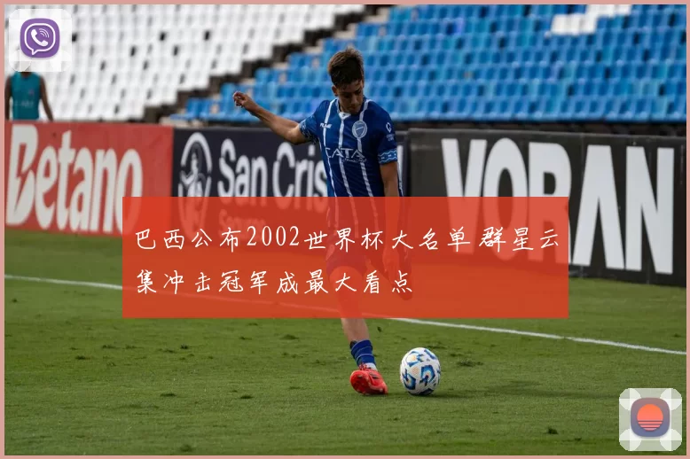 巴西公布2002世界杯大名单 群星云集冲击冠军成最大看点