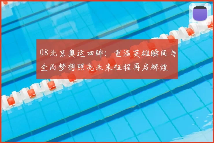 08北京奥运回眸：重温英雄瞬间与全民梦想照亮未来征程再启辉煌