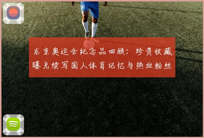 东京奥运会纪念品回顾：珍贵收藏曝光续写国人体育记忆与热血粉丝共鸣