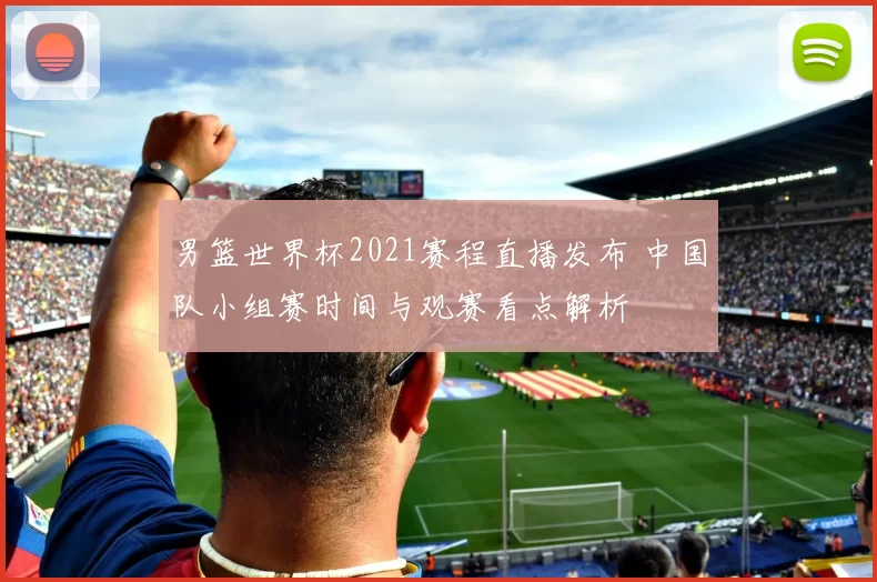 男篮世界杯2021赛程直播发布 中国队小组赛时间与观赛看点解析