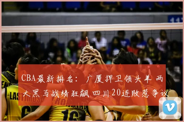 CBA最新排名：广厦捍卫领头羊 两大黑马战绩狂飙 四川20连败惹争议