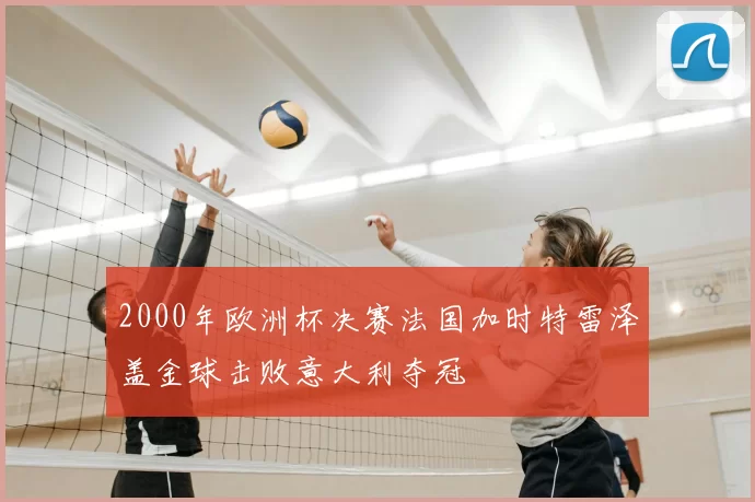 2000年欧洲杯决赛法国加时特雷泽盖金球击败意大利夺冠