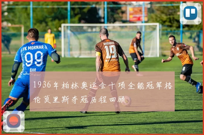 1936年柏林奥运会十项全能冠军格伦莫里斯夺冠历程回顾