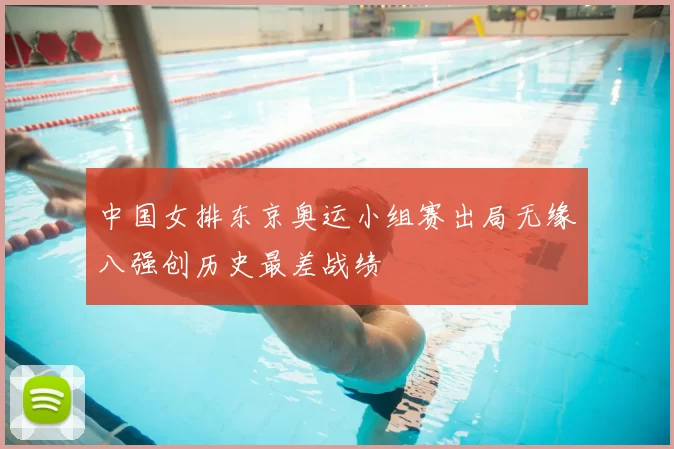 中国女排东京奥运小组赛出局无缘八强创历史最差战绩