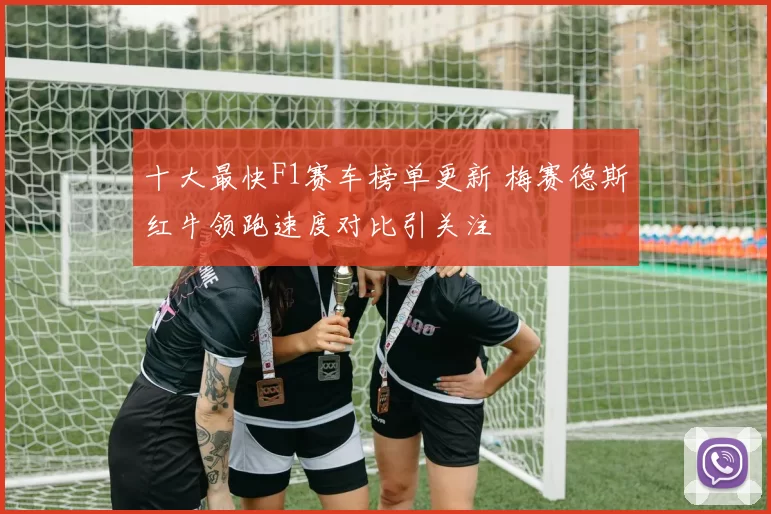 十大最快F1赛车榜单更新 梅赛德斯红牛领跑速度对比引关注