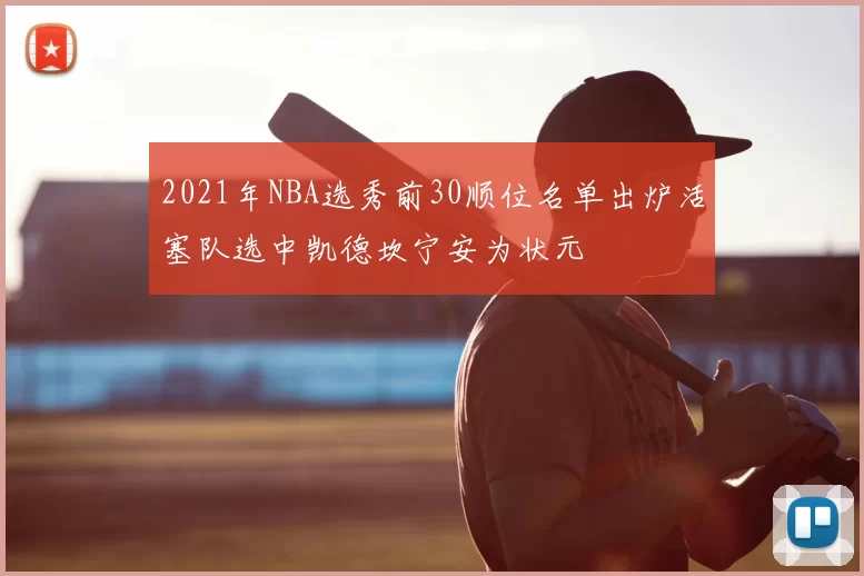 2021年NBA选秀前30顺位名单出炉活塞队选中凯德坎宁安为状元