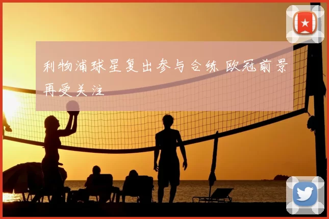 利物浦球星复出参与合练 欧冠前景再受关注