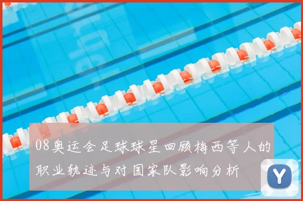 08奥运会足球球星回顾梅西等人的职业轨迹与对国家队影响分析