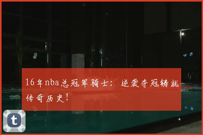 16年nba总冠军骑士：逆袭夺冠铸就传奇历史！