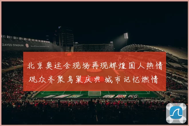 北京奥运会现场再现辉煌国人热情 观众齐聚鸟巢庆典 城市记忆燃情永