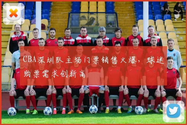 CBA深圳队主场门票销售火爆，球迷购票需求创新高